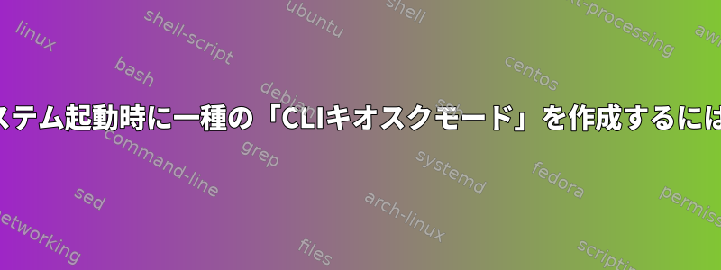 システム起動時に一種の「CLIキオスクモード」を作成するには？