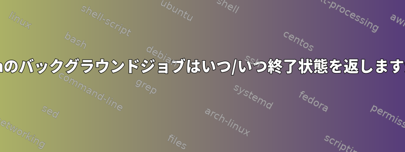 bashのバックグラウンドジョブはいつ/いつ終了状態を返しますか？