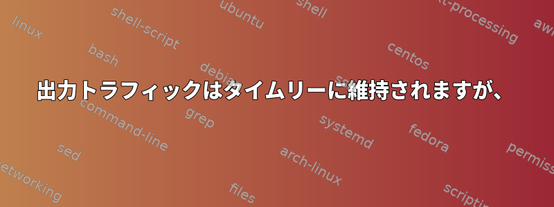 出力トラフィックはタイムリーに維持されますが、