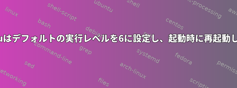 Ubuntuはデフォルトの実行レベルを6に設定し、起動時に再起動します。