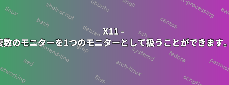 X11 - 複数のモニターを1つのモニターとして扱うことができます。