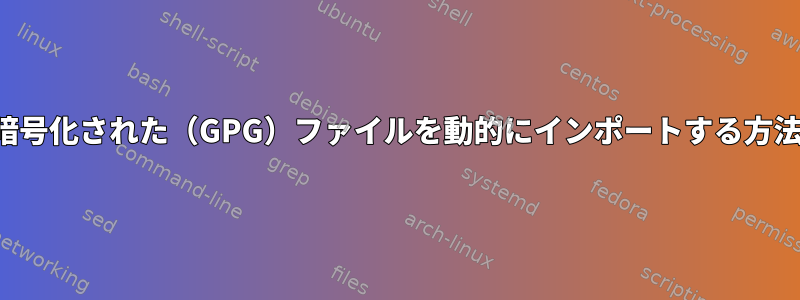 スクリプトから暗号化された（GPG）ファイルを動的にインポートする方法はありますか？