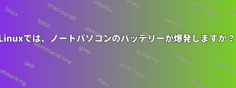 Linuxでは、ノートパソコンのバッテリーが爆発しますか？