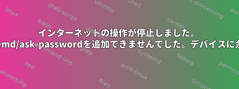 インターネットの操作が停止しました。 "ディレクトリ監視に/run/systemd/ask-passwordを追加できませんでした。デバイスに余分なスペースがありません。"