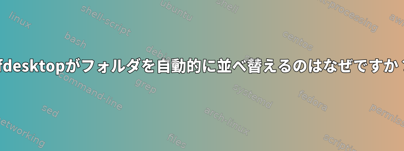 xfdesktopがフォルダを自動的に並べ替えるのはなぜですか？