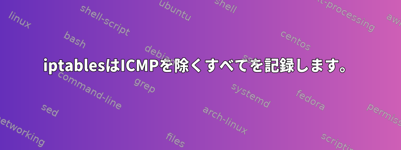 iptablesはICMPを除くすべてを記録します。