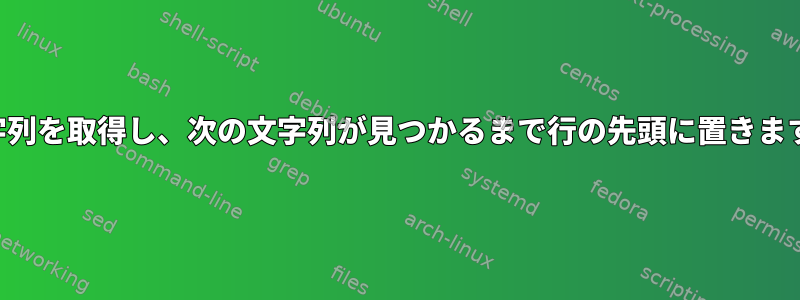 文字列を取得し、次の文字列が見つかるまで行の先頭に置きます。