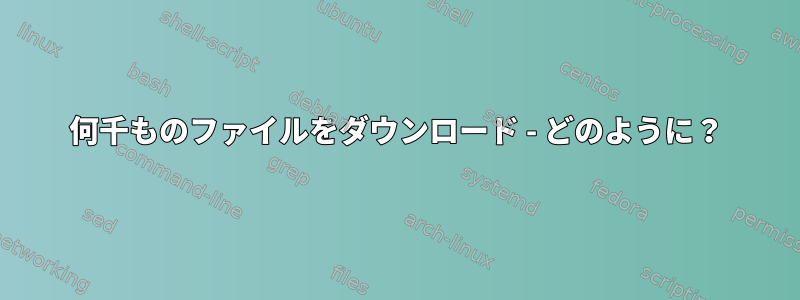 何千ものファイルをダウンロード - どのように？