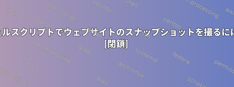 シェルスクリプトでウェブサイトのスナップショットを撮るには？ [閉鎖]