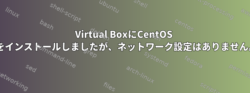 Virtual BoxにCentOS 7をインストールしましたが、ネットワーク設定はありません。