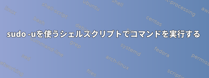 sudo -uを使うシェルスクリプトでコマンドを実行する