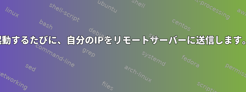 起動するたびに、自分のIPをリモートサーバーに送信します。