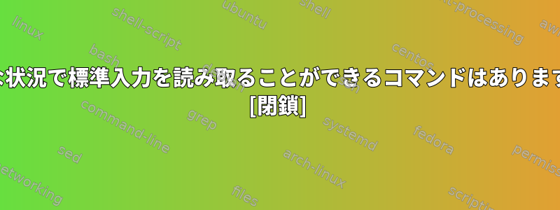 特別な状況で標準入力を読み取ることができるコマンドはありますか？ [閉鎖]