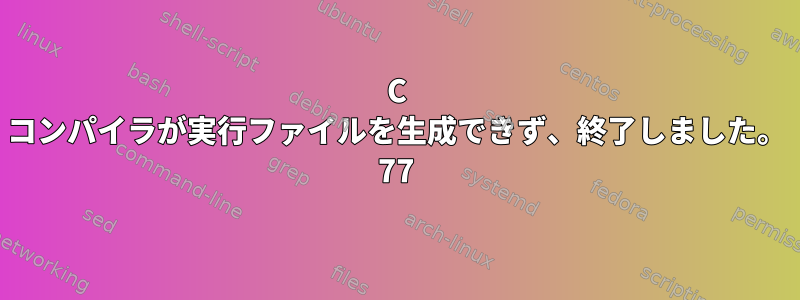 C コンパイラが実行ファイルを生成できず、終了しました。 77