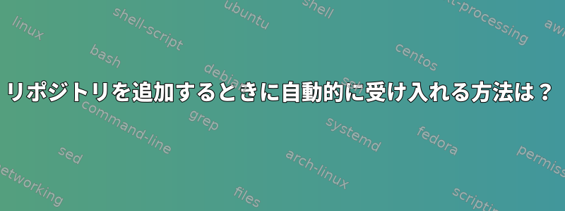 リポジトリを追加するときに自動的に受け入れる方法は？