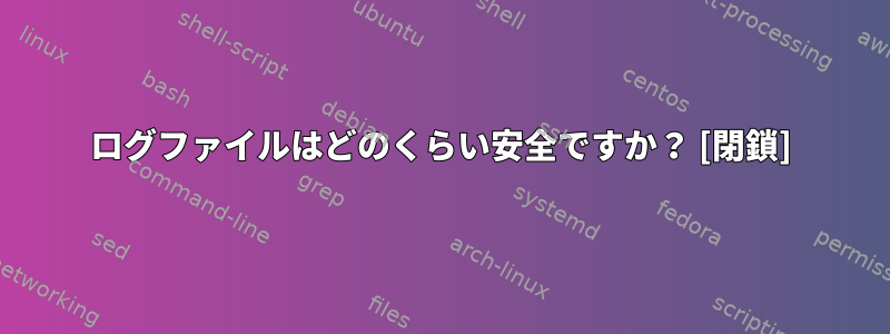 ログファイルはどのくらい安全ですか？ [閉鎖]