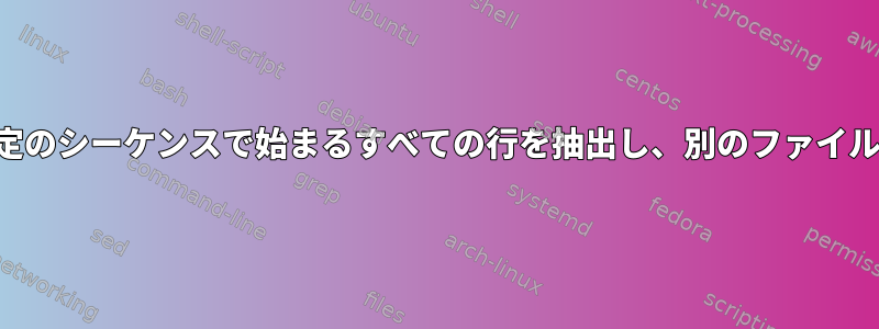 ファイルから特定のシーケンスで始まるすべての行を抽出し、別のファイルに出力します。