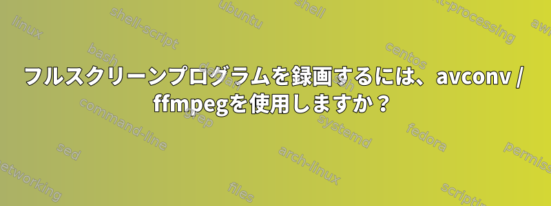 フルスクリーンプログラムを録画するには、avconv / ffmpegを使用しますか？