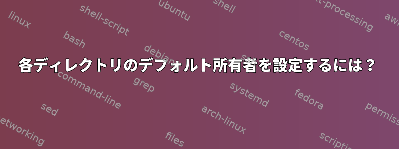 各ディレクトリのデフォルト所有者を設定するには？