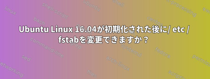 Ubuntu Linux 16.04が初期化された後に/ etc / fstabを変更できますか？