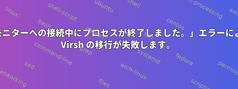 「モニターへの接続中にプロセスが終了しました。」エラーにより Virsh の移行が失敗します。