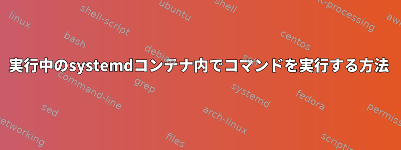 実行中のsystemdコンテナ内でコマンドを実行する方法