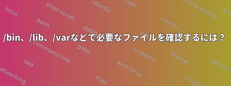 /bin、/lib、/varなどで必要なファイルを確認するには？