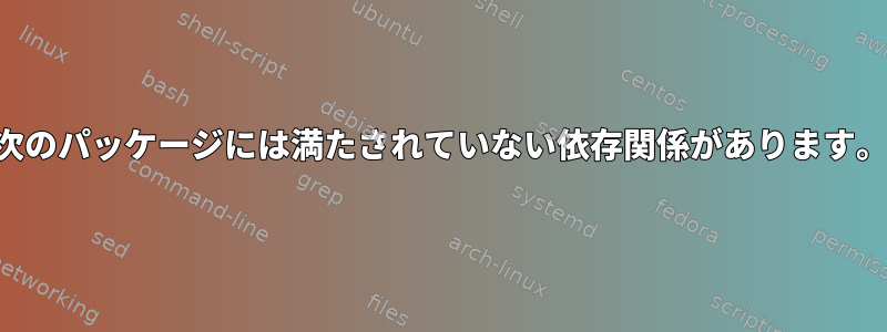 次のパッケージには満たされていない依存関係があります。