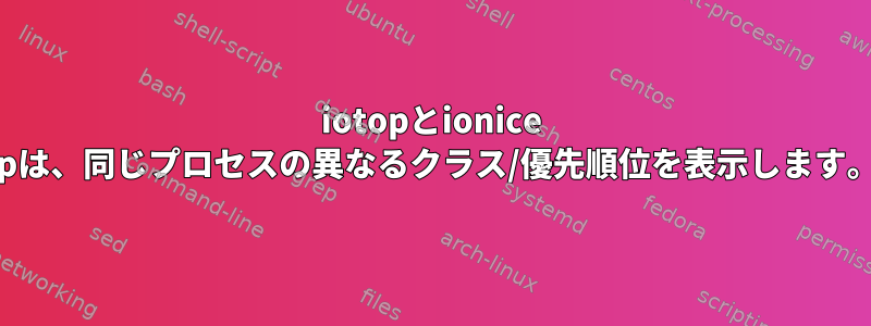 iotopとionice -pは、同じプロセスの異なるクラス/優先順位を表示します。