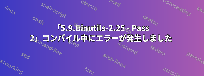 「5.9.Binutils-2.25 - Pass 2」コンパイル中にエラーが発生しました