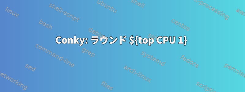 Conky: ラウンド ${top CPU 1}