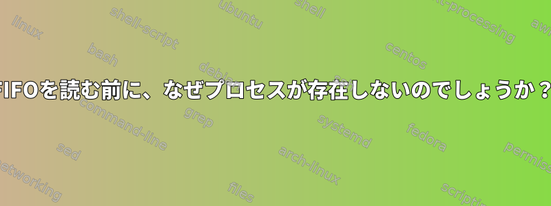 FIFOを読む前に、なぜプロセスが存在しないのでしょうか？