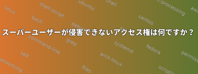 スーパーユーザーが侵害できないアクセス権は何ですか？