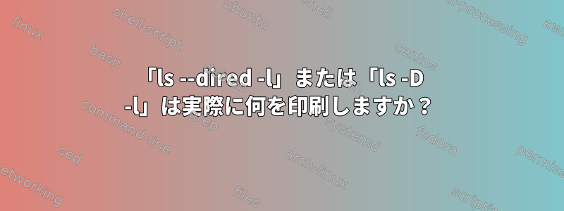 「ls --dired -l」または「ls -D -l」は実際に何を印刷しますか？