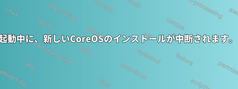 起動中に、新しいCoreOSのインストールが中断されます。