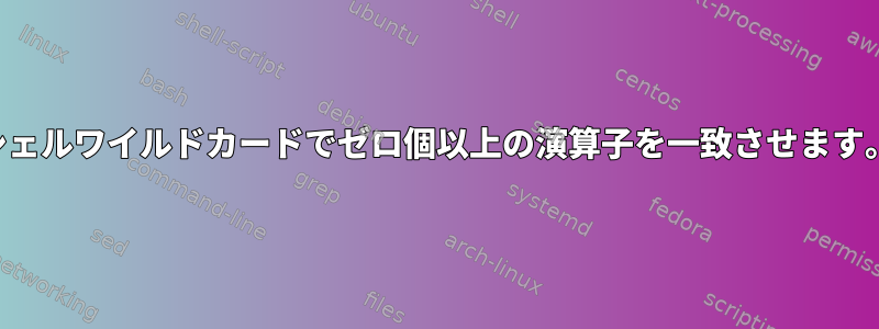 シェルワイルドカードでゼロ個以上の演算子を一致させます。