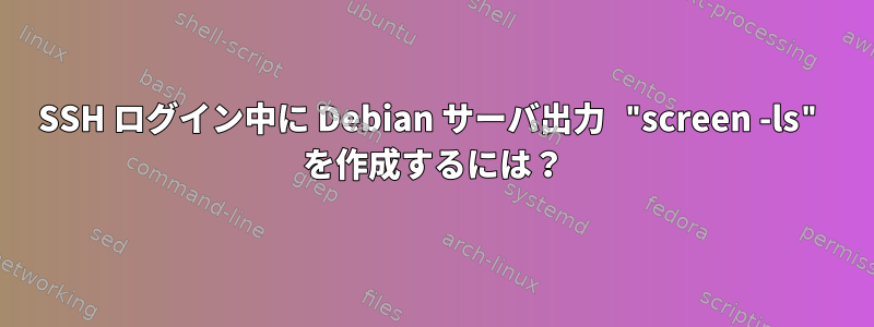 SSH ログイン中に Debian サーバ出力 "screen -ls" を作成するには？