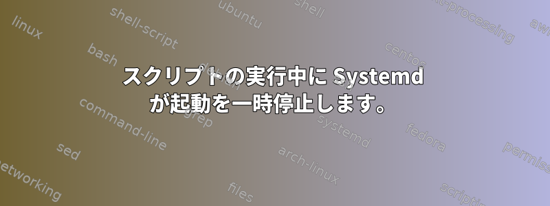 スクリプトの実行中に Systemd が起動を一時停止します。