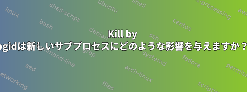 Kill by pgidは新しいサブプロセスにどのような影響を与えますか？