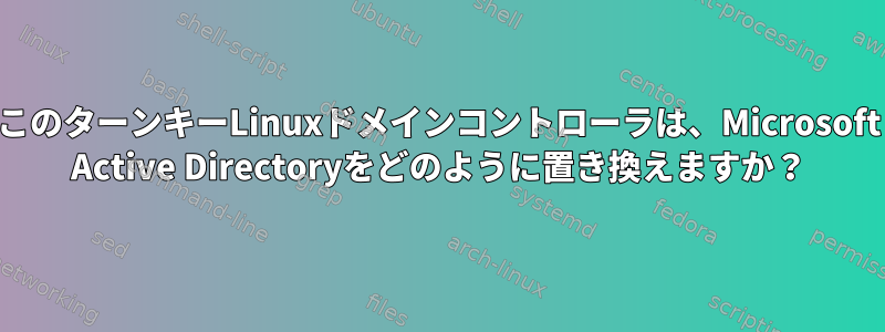 このターンキーLinuxドメインコントローラは、Microsoft Active Directoryをどのように置き換えますか？