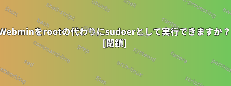 Webminをrootの代わりにsudoerとして実行できますか？ [閉鎖]