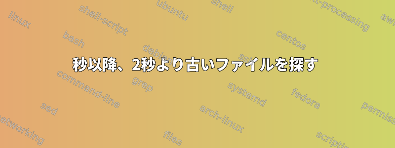 15秒以降、2秒より古いファイルを探す