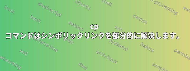 cp コマンドはシンボリックリンクを部分的に解決します。