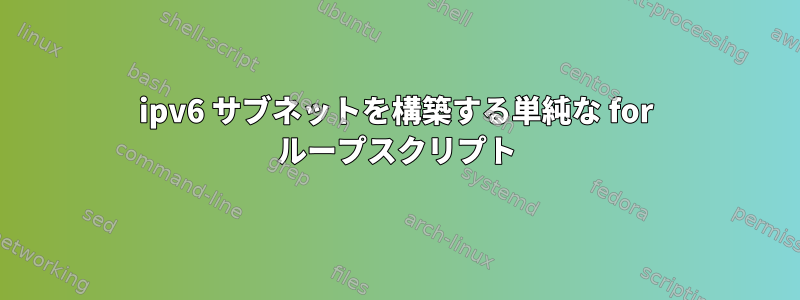 ipv6 サブネットを構築する単純な for ループスクリプト