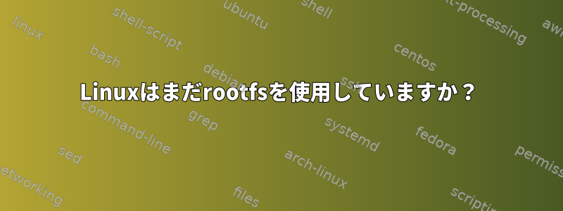 Linuxはまだrootfsを使用していますか？