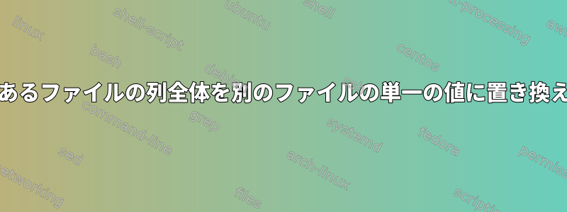 Unix：あるファイルの列全体を別のファイルの単一の値に置き換えます。