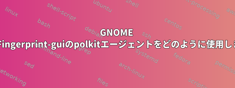 GNOME ShellでFingerprint-guiのpolkitエージェントをどのように使用しますか？