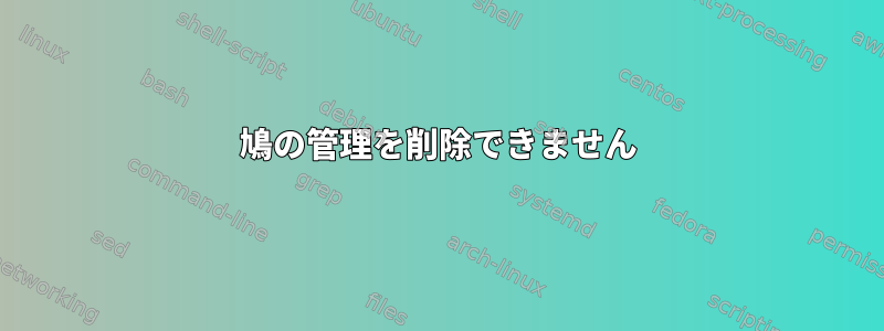 鳩の管理を削除できません