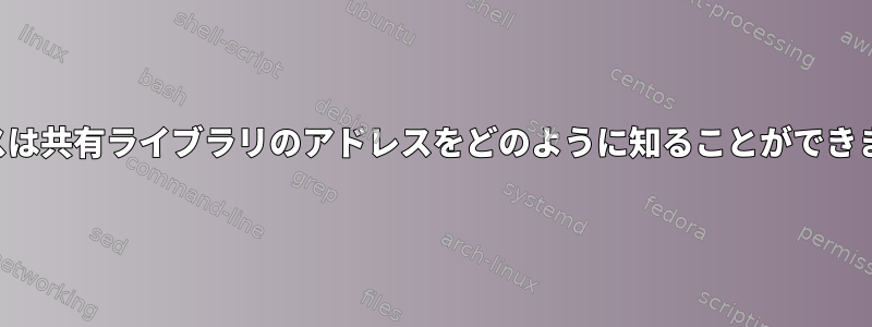 プロセスは共有ライブラリのアドレスをどのように知ることができますか？