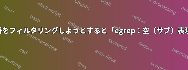 リスト内の単語をフィルタリングしようとすると「egrep：空（サブ）表現」が発生する